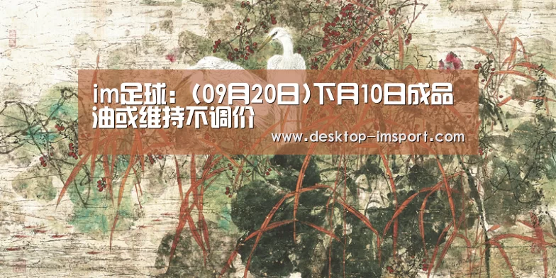 im足球:(09月20日)下月10日成品油或维持不调价(图1) im足球
