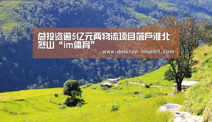 总投资逾5亿元两物流项目落户淮北烈山“im体育”(图1) im体育官网