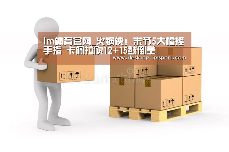 im体育官网_火锅侠!末节5大帽摇手指 卡佩拉砍12+15鼓倒掌(图1) im体育投注