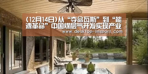 (12月14日)从“夺命瓦斯”到“能源革命”中国煤层气开发实现产业化“im体育官