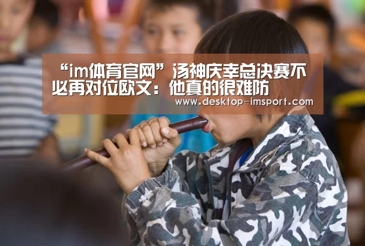 “im体育官网”汤神庆幸总决赛不必再对位欧文:他真的很难防(图1) im体育投注