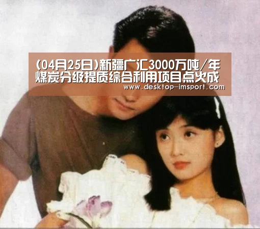 (04月25日)新疆广汇3000万吨/年煤炭分级提质综合利用项目点火成功【im足球】(图1) im体育