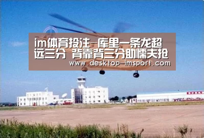 im体育投注-库里一条龙超远三分 背靠背三分助懦夫抢先15分